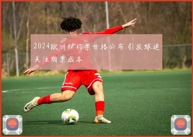 2024欧洲杯门票价格公布 引发球迷关注购票成本