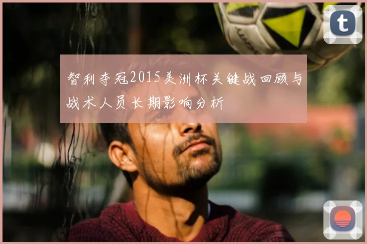 智利夺冠2015美洲杯关键战回顾与战术人员长期影响分析