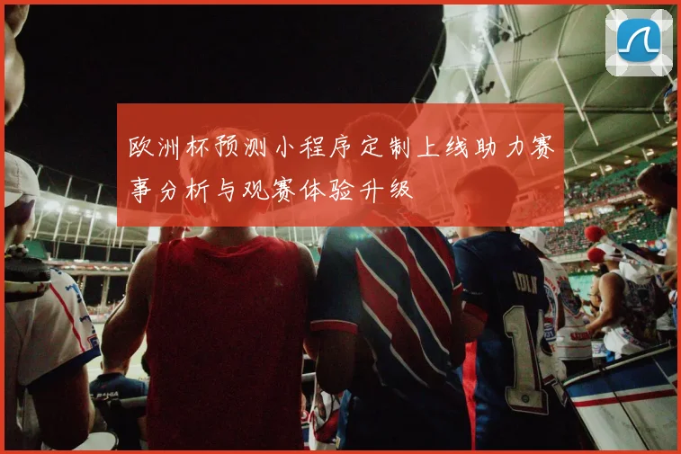 欧洲杯预测小程序定制上线助力赛事分析与观赛体验升级