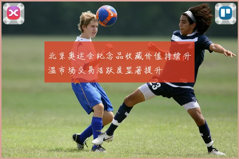 北京奥运会纪念品收藏价值持续升温市场交易活跃度显著提升