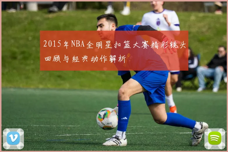 2015年NBA全明星扣篮大赛精彩镜头回顾与经典动作解析