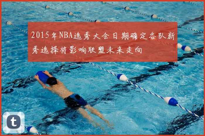 2015年NBA选秀大会日期确定各队新秀选择将影响联盟未来走向
