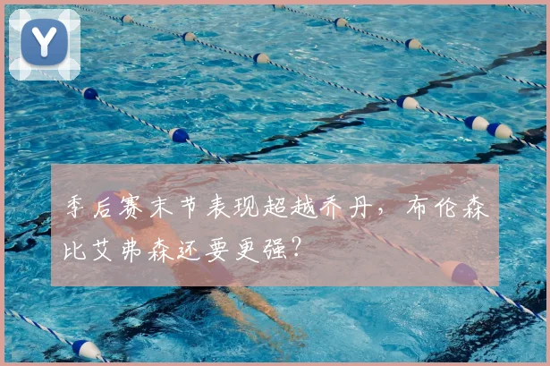 季后赛末节表现超越乔丹，布伦森比艾弗森还要更强？