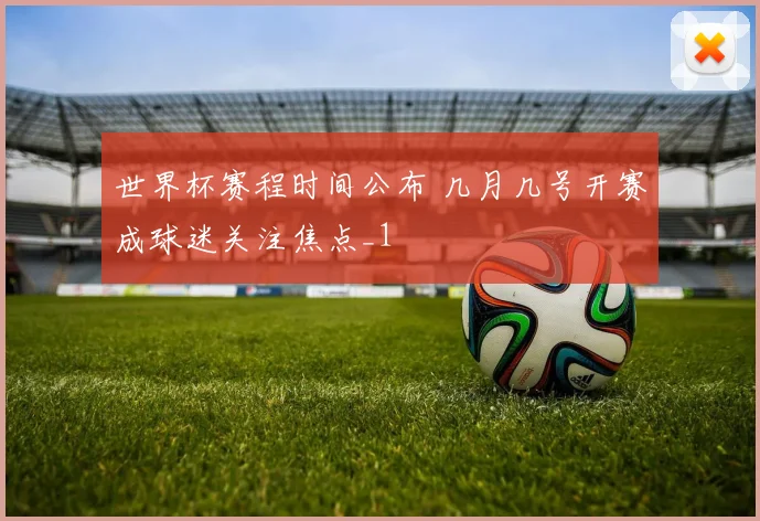 世界杯赛程时间公布 几月几号开赛成球迷关注焦点_1