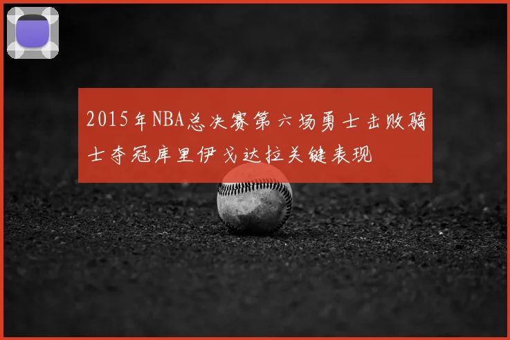 2015年NBA总决赛第六场勇士击败骑士夺冠库里伊戈达拉关键表现