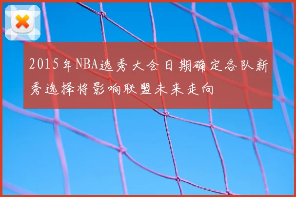 2015年NBA选秀大会日期确定各队新秀选择将影响联盟未来走向