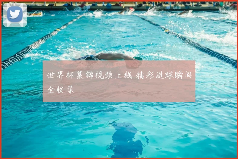 世界杯集锦视频上线 精彩进球瞬间全收录