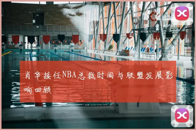 肖华接任NBA总裁时间与联盟发展影响回顾