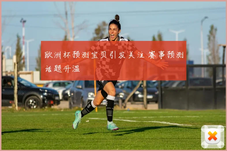 欧洲杯预测宝贝引发关注 赛事预测话题升温