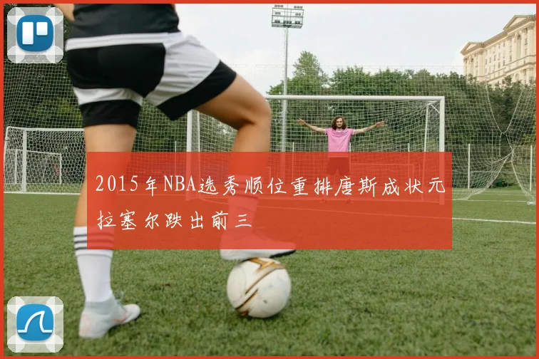2015年NBA选秀顺位重排唐斯成状元拉塞尔跌出前三