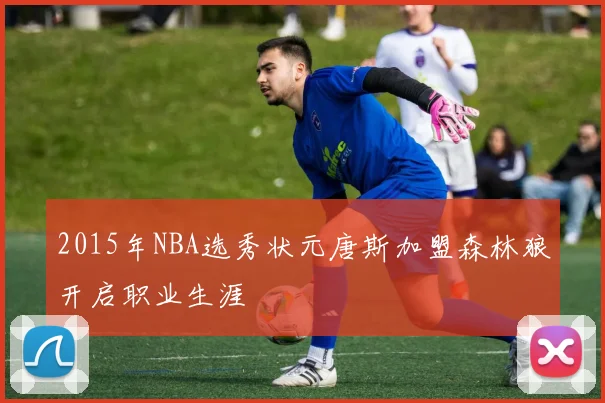 2015年NBA选秀状元唐斯加盟森林狼开启职业生涯