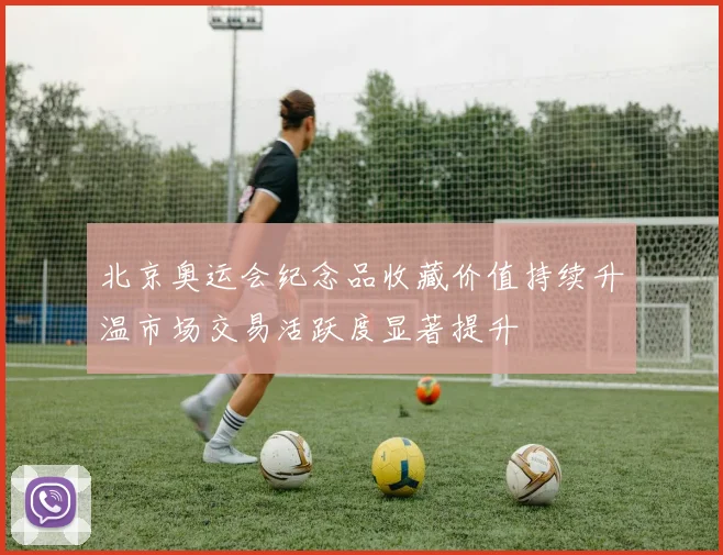 北京奥运会纪念品收藏价值持续升温市场交易活跃度显著提升